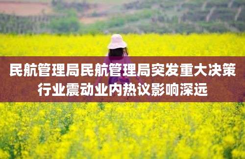 民航管理局民航管理局突发重大决策行业震动业内热议影响深远