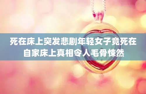 死在床上突发悲剧年轻女子竟死在自家床上真相令人毛骨悚然
