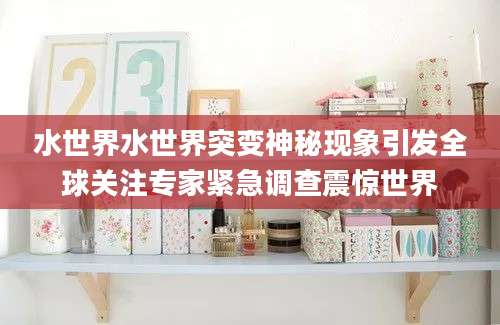 水世界水世界突变神秘现象引发全球关注专家紧急调查震惊世界