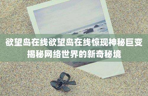 欲望岛在线欲望岛在线惊现神秘巨变揭秘网络世界的新奇秘境