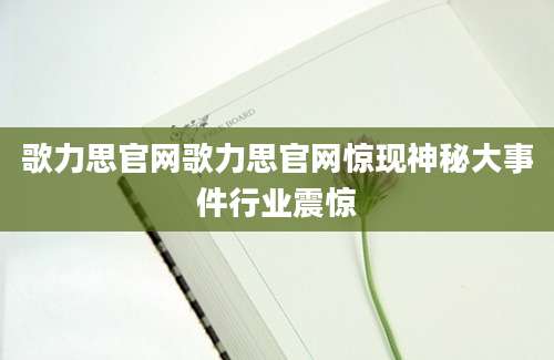 歌力思官网歌力思官网惊现神秘大事件行业震惊