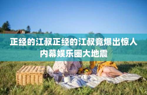 正经的江叔正经的江叔竟爆出惊人内幕娱乐圈大地震