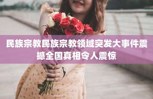 民族宗教民族宗教领域突发大事件震撼全国真相令人震惊