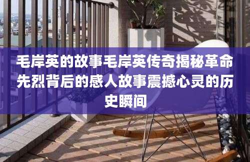 毛岸英的故事毛岸英传奇揭秘革命先烈背后的感人故事震撼心灵的历史瞬间