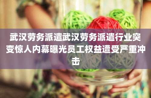 武汉劳务派遣武汉劳务派遣行业突变惊人内幕曝光员工权益遭受严重冲击
