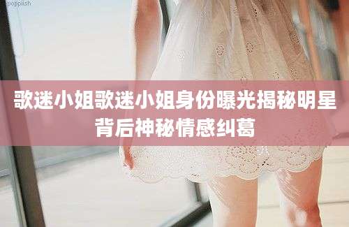 歌迷小姐歌迷小姐身份曝光揭秘明星背后神秘情感纠葛