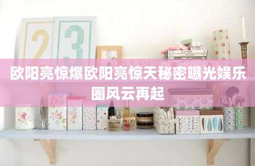 欧阳亮惊爆欧阳亮惊天秘密曝光娱乐圈风云再起