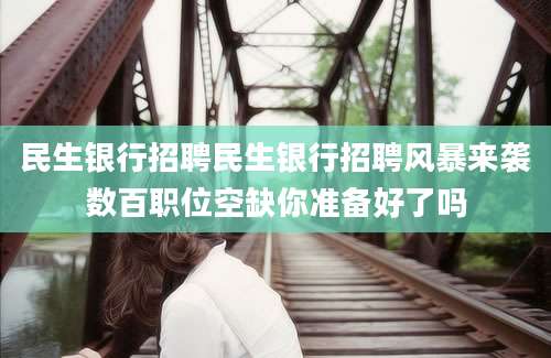 民生银行招聘民生银行招聘风暴来袭数百职位空缺你准备好了吗