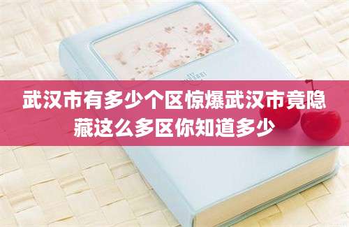 武汉市有多少个区惊爆武汉市竟隐藏这么多区你知道多少