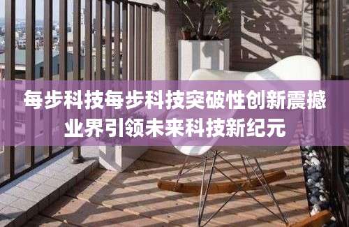 每步科技每步科技突破性创新震撼业界引领未来科技新纪元