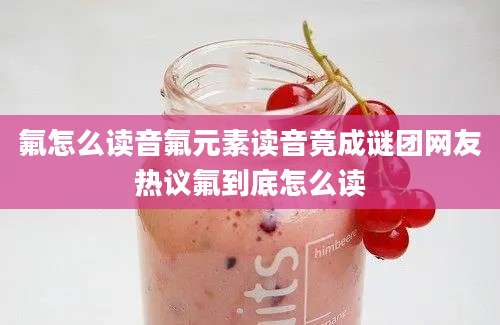 氟怎么读音氟元素读音竟成谜团网友热议氟到底怎么读