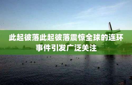 此起彼落此起彼落震惊全球的连环事件引发广泛关注