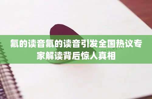 氟的读音氟的读音引发全国热议专家解读背后惊人真相