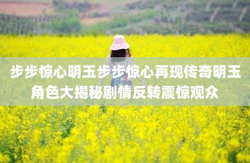 步步惊心明玉步步惊心再现传奇明玉角色大揭秘剧情反转震惊观众