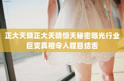 正大天晴正大天晴惊天秘密曝光行业巨变真相令人瞠目结舌