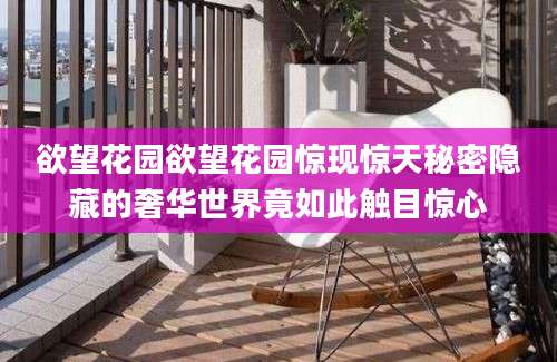 欲望花园欲望花园惊现惊天秘密隐藏的奢华世界竟如此触目惊心