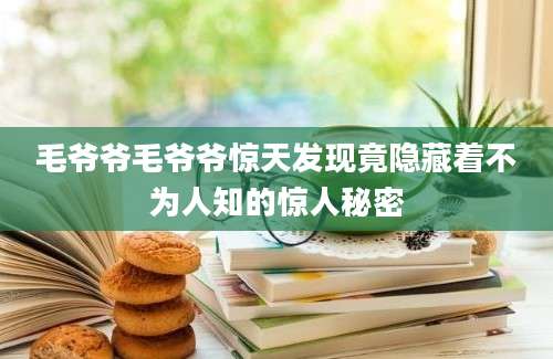 毛爷爷毛爷爷惊天发现竟隐藏着不为人知的惊人秘密