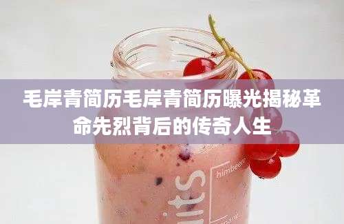 毛岸青简历毛岸青简历曝光揭秘革命先烈背后的传奇人生