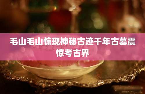 毛山毛山惊现神秘古迹千年古墓震惊考古界