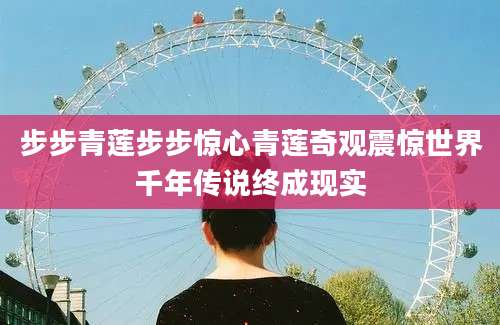 步步青莲步步惊心青莲奇观震惊世界千年传说终成现实