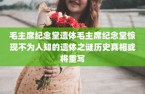 毛主席纪念堂遗体毛主席纪念堂惊现不为人知的遗体之谜历史真相或将重写