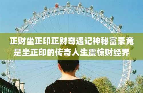 正财坐正印正财奇遇记神秘富豪竟是坐正印的传奇人生震惊财经界