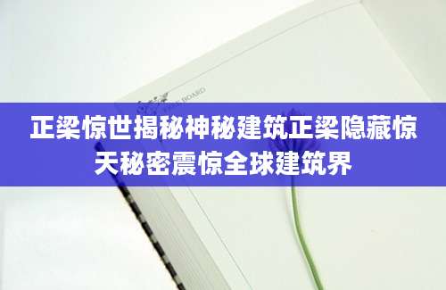 正梁惊世揭秘神秘建筑正梁隐藏惊天秘密震惊全球建筑界