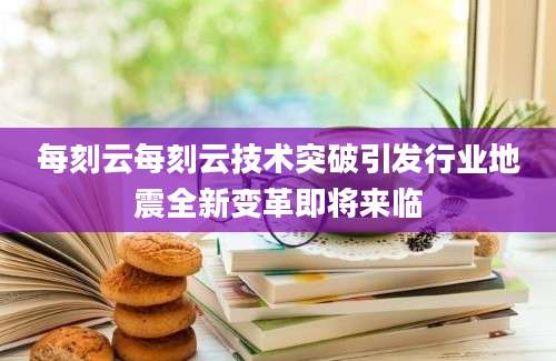 每刻云每刻云技术突破引发行业地震全新变革即将来临