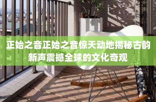 正始之音正始之音惊天动地揭秘古韵新声震撼全球的文化奇观