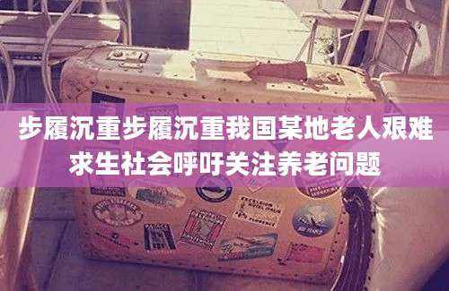 步履沉重步履沉重我国某地老人艰难求生社会呼吁关注养老问题