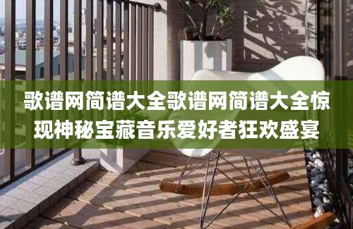 歌谱网简谱大全歌谱网简谱大全惊现神秘宝藏音乐爱好者狂欢盛宴