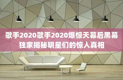 歌手2020歌手2020爆惊天幕后黑幕独家揭秘明星们的惊人真相