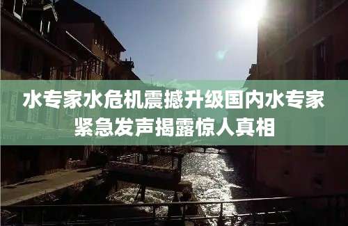 水专家水危机震撼升级国内水专家紧急发声揭露惊人真相