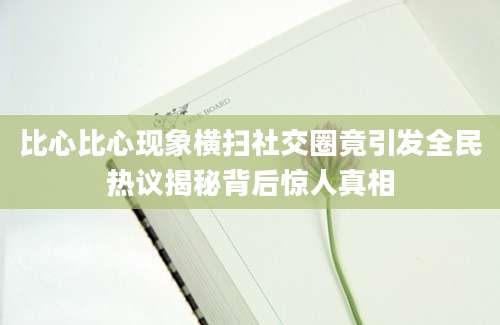 比心比心现象横扫社交圈竟引发全民热议揭秘背后惊人真相