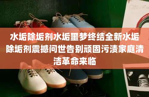 水垢除垢剂水垢噩梦终结全新水垢除垢剂震撼问世告别顽固污渍家庭清洁革命来临