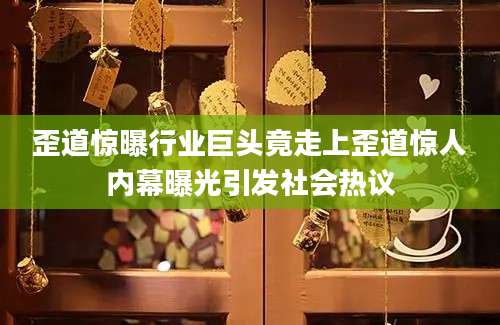 歪道惊曝行业巨头竟走上歪道惊人内幕曝光引发社会热议