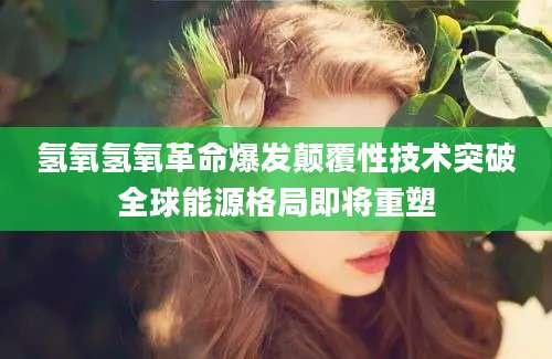 氢氧氢氧革命爆发颠覆性技术突破全球能源格局即将重塑