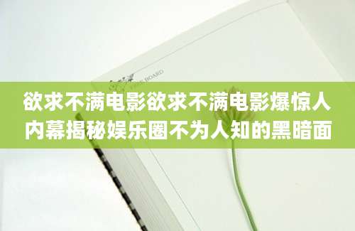欲求不满电影欲求不满电影爆惊人内幕揭秘娱乐圈不为人知的黑暗面