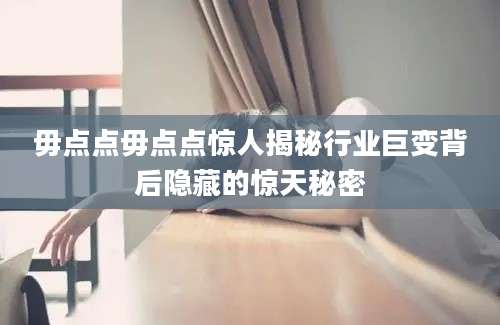 毋点点毋点点惊人揭秘行业巨变背后隐藏的惊天秘密