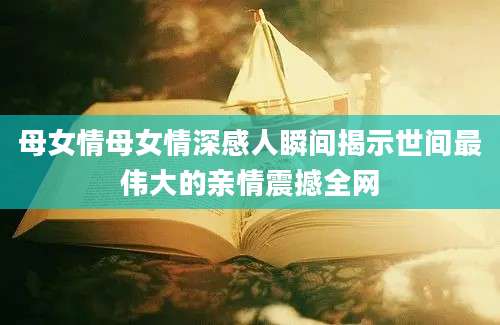母女情母女情深感人瞬间揭示世间最伟大的亲情震撼全网