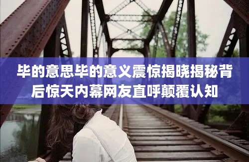 毕的意思毕的意义震惊揭晓揭秘背后惊天内幕网友直呼颠覆认知