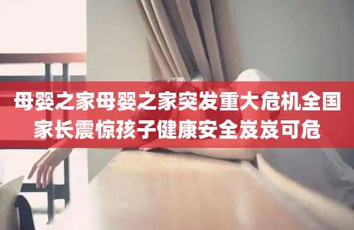 母婴之家母婴之家突发重大危机全国家长震惊孩子健康安全岌岌可危