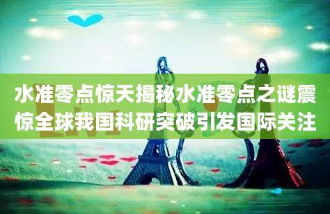 水准零点惊天揭秘水准零点之谜震惊全球我国科研突破引发国际关注