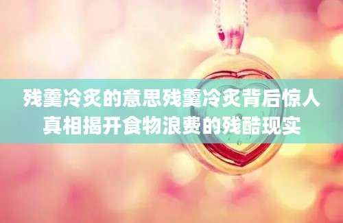 残羹冷炙的意思残羹冷炙背后惊人真相揭开食物浪费的残酷现实