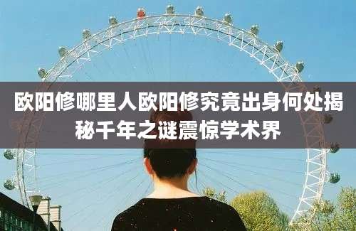 欧阳修哪里人欧阳修究竟出身何处揭秘千年之谜震惊学术界