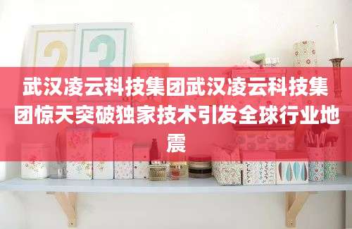 武汉凌云科技集团武汉凌云科技集团惊天突破独家技术引发全球行业地震