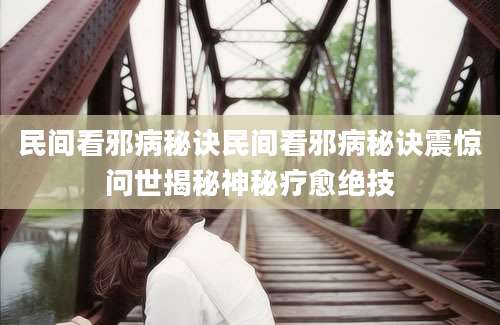 民间看邪病秘诀民间看邪病秘诀震惊问世揭秘神秘疗愈绝技