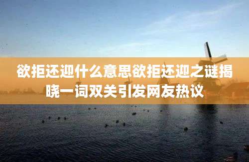 欲拒还迎什么意思欲拒还迎之谜揭晓一词双关引发网友热议
