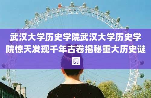 武汉大学历史学院武汉大学历史学院惊天发现千年古卷揭秘重大历史谜团