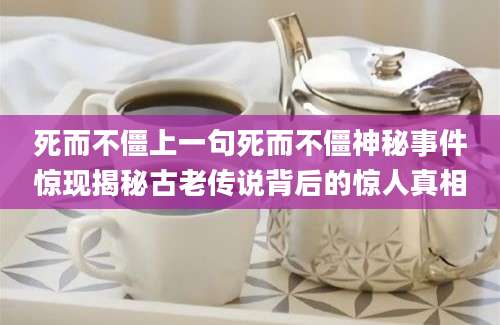 死而不僵上一句死而不僵神秘事件惊现揭秘古老传说背后的惊人真相